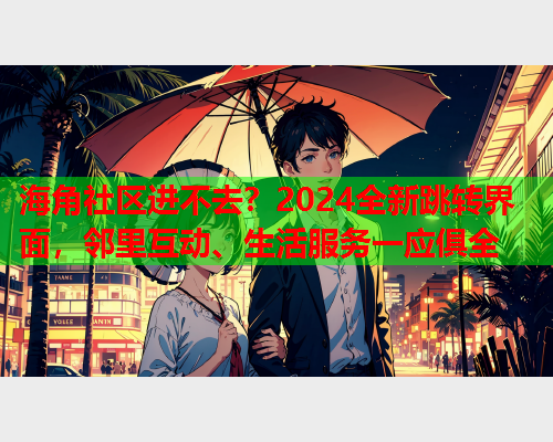 海角社区进不去？2024全新跳转界面，邻里互动、生活服务一应俱全  第1张